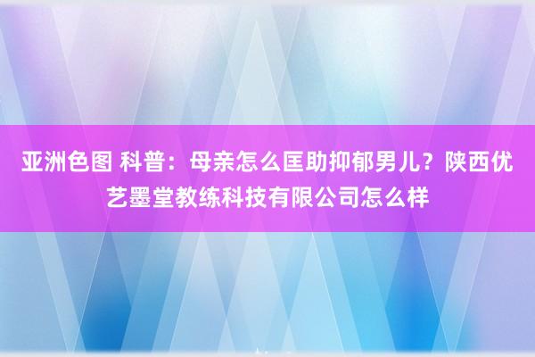 亚洲色图 科普：母亲怎么匡助抑郁男儿？陕西优艺墨堂教练科技有限公司怎么样