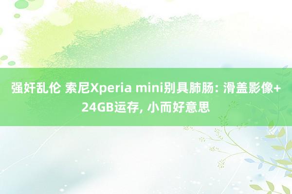 强奸乱伦 索尼Xperia mini别具肺肠: 滑盖影像+24GB运存， 小而好意思