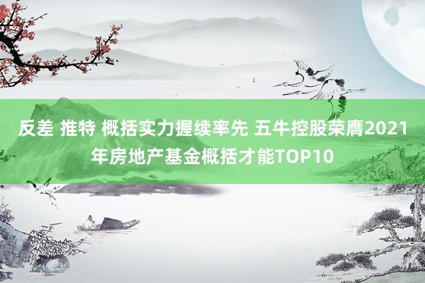 反差 推特 概括实力握续率先 五牛控股荣膺2021年房地产基金概括才能TOP10