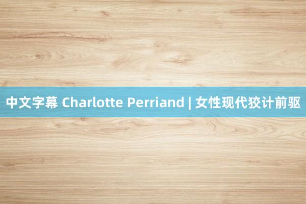 中文字幕 Charlotte Perriand | 女性现代狡计前驱