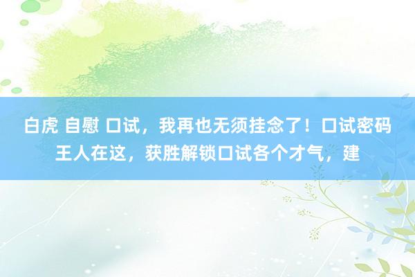 白虎 自慰 口试，我再也无须挂念了！口试密码王人在这，获胜解锁口试各个才气，建