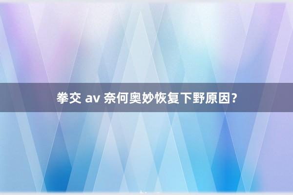 拳交 av 奈何奥妙恢复下野原因？