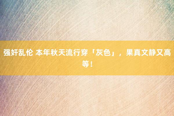 强奸乱伦 本年秋天流行穿「灰色」，果真文静又高等！