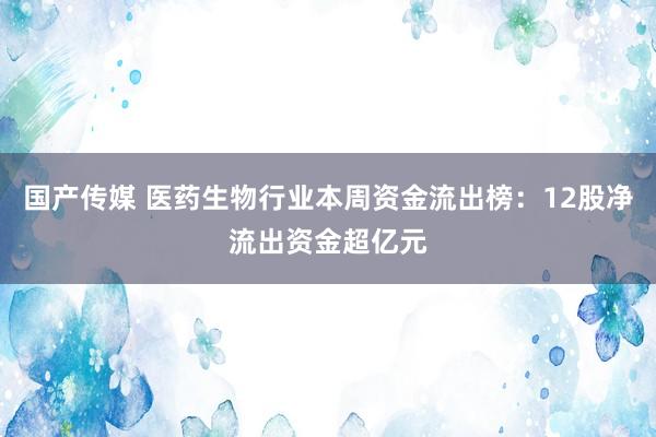 国产传媒 医药生物行业本周资金流出榜：12股净流出资金超亿元