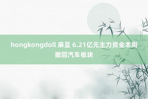 hongkongdoll 麻豆 6.21亿元主力资金本周撤回汽车板块