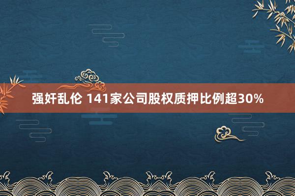 强奸乱伦 141家公司股权质押比例超30%