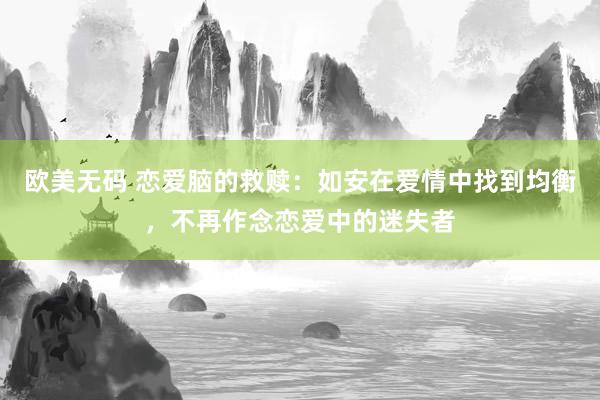 欧美无码 恋爱脑的救赎：如安在爱情中找到均衡，不再作念恋爱中的迷失者