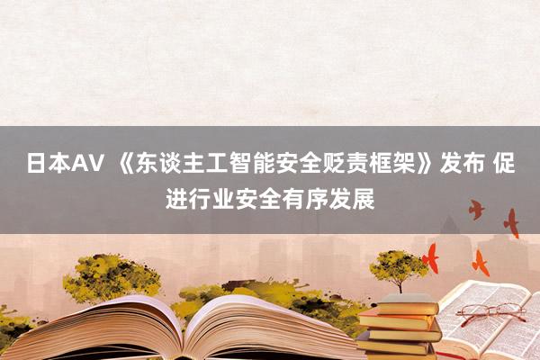 日本AV 《东谈主工智能安全贬责框架》发布 促进行业安全有序发展