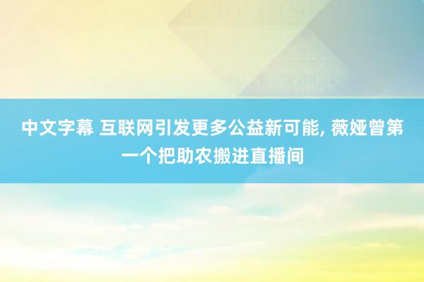 中文字幕 互联网引发更多公益新可能， 薇娅曾第一个把助农搬进直播间