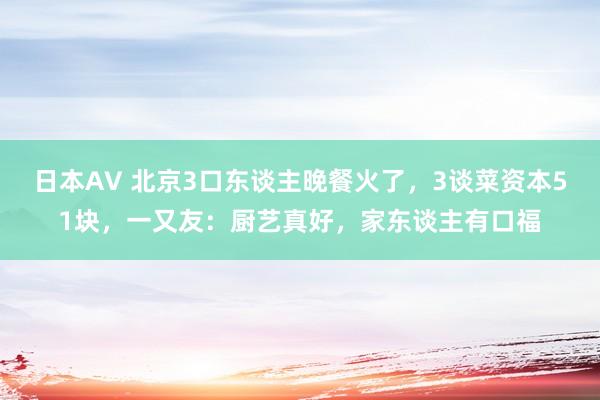 日本AV 北京3口东谈主晚餐火了，3谈菜资本51块，一又友：厨艺真好，家东谈主有口福