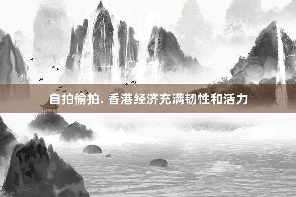 自拍偷拍. 香港经济充满韧性和活力