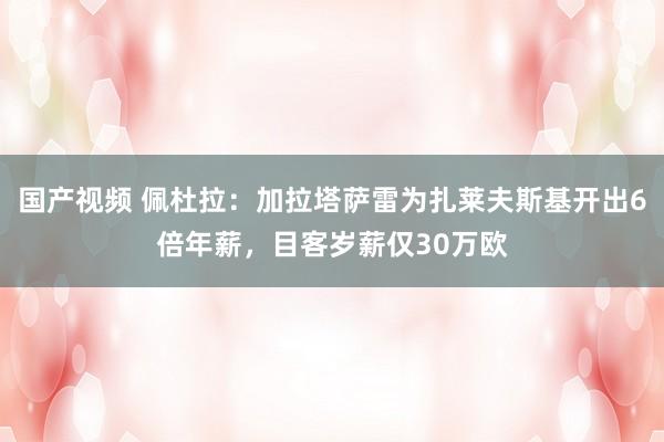 国产视频 佩杜拉：加拉塔萨雷为扎莱夫斯基开出6倍年薪，目客岁薪仅30万欧