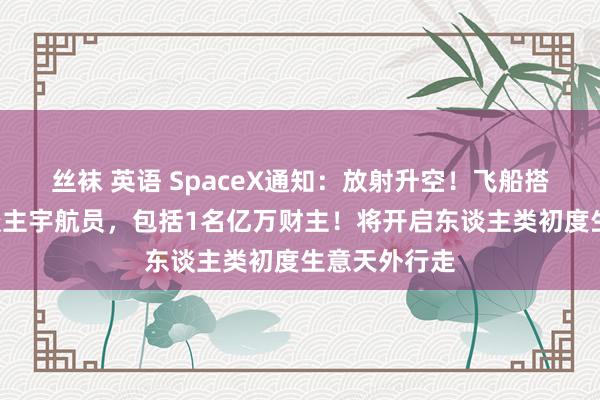 丝袜 英语 SpaceX通知：放射升空！飞船搭载4名私东谈主宇航员，包括1名亿万财主！将开启东谈主类初度生意天外行走