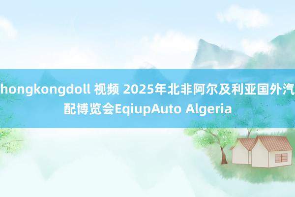 hongkongdoll 视频 2025年北非阿尔及利亚国外汽配博览会EqiupAuto Algeria