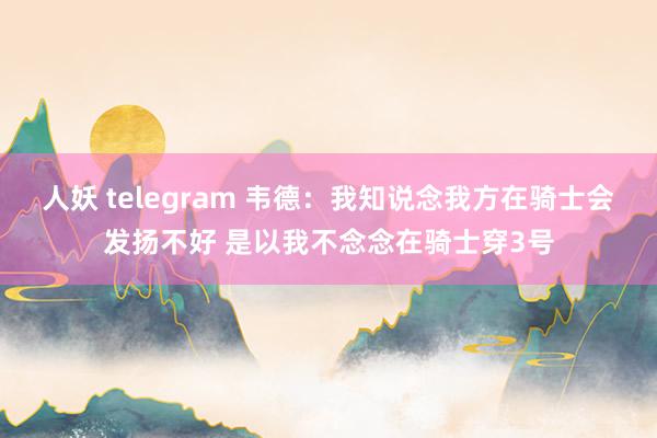 人妖 telegram 韦德：我知说念我方在骑士会发扬不好 是以我不念念在骑士穿3号