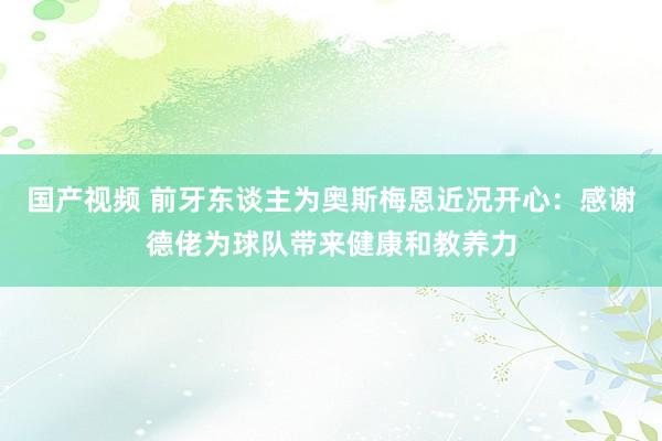 国产视频 前牙东谈主为奥斯梅恩近况开心：感谢德佬为球队带来健康和教养力