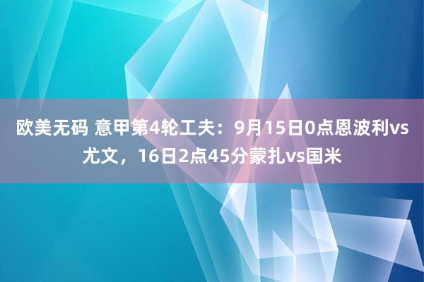 欧美无码 意甲第4轮工夫：9月15日0点恩波利vs尤文，16日2点45分蒙扎vs国米