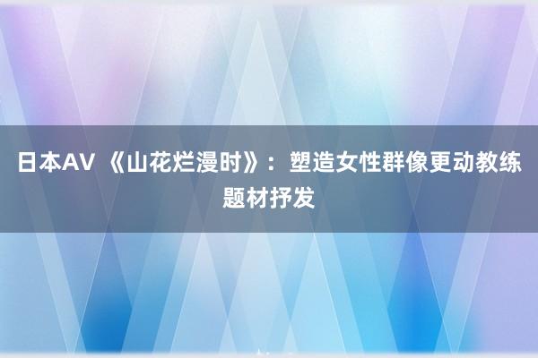 日本AV 《山花烂漫时》：塑造女性群像更动教练题材抒发