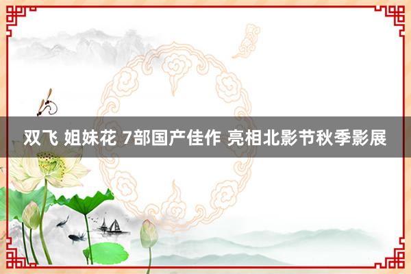 双飞 姐妹花 7部国产佳作 亮相北影节秋季影展