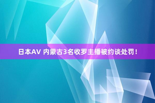 日本AV 内蒙古3名收罗主播被约谈处罚！