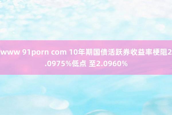 www 91porn com 10年期国债活跃券收益率梗阻2.0975%低点 至2.0960%