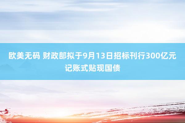 欧美无码 财政部拟于9月13日招标刊行300亿元记账式贴现国债