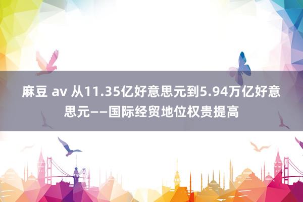 麻豆 av 从11.35亿好意思元到5.94万亿好意思元——国际经贸地位权贵提高