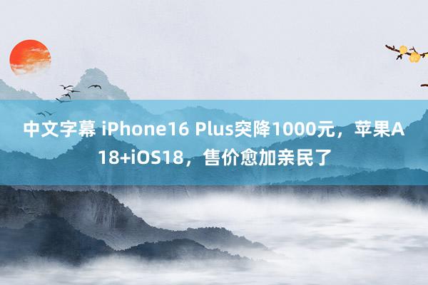 中文字幕 iPhone16 Plus突降1000元，苹果A18+iOS18，售价愈加亲民了