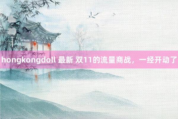 hongkongdoll 最新 双11的流量商战，一经开动了