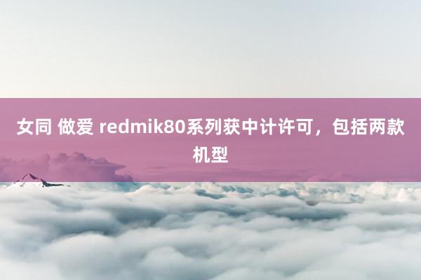 女同 做爱 redmik80系列获中计许可，包括两款机型