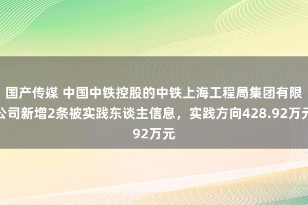 国产传媒 中国中铁控股的中铁上海工程局集团有限公司新增2条被实践东谈主信息，实践方向428.92万元