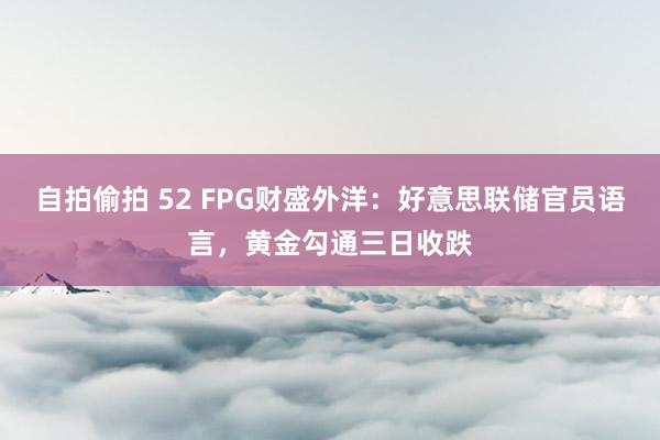 自拍偷拍 52 FPG财盛外洋：好意思联储官员语言，黄金勾通三日收跌