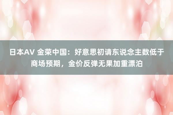 日本AV 金荣中国：好意思初请东说念主数低于商场预期，金价反弹无果加重漂泊