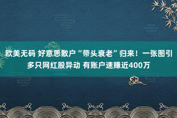 欧美无码 好意思散户“带头衰老”归来！一张图引多只网红股异动 有账户速赚近400万