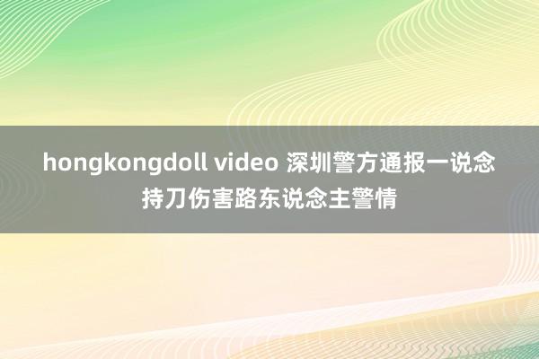 hongkongdoll video 深圳警方通报一说念持刀伤害路东说念主警情