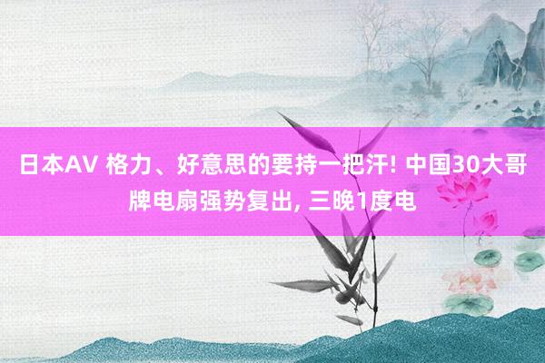 日本AV 格力、好意思的要持一把汗! 中国30大哥牌电扇强势复出， 三晚1度电