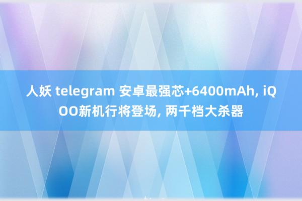 人妖 telegram 安卓最强芯+6400mAh， iQOO新机行将登场， 两千档大杀器