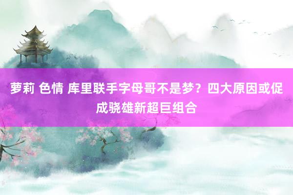 萝莉 色情 库里联手字母哥不是梦？四大原因或促成骁雄新超巨组合