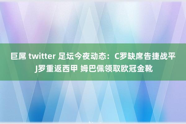 巨屌 twitter 足坛今夜动态：C罗缺席告捷战平 J罗重返西甲 姆巴佩领取欧冠金靴