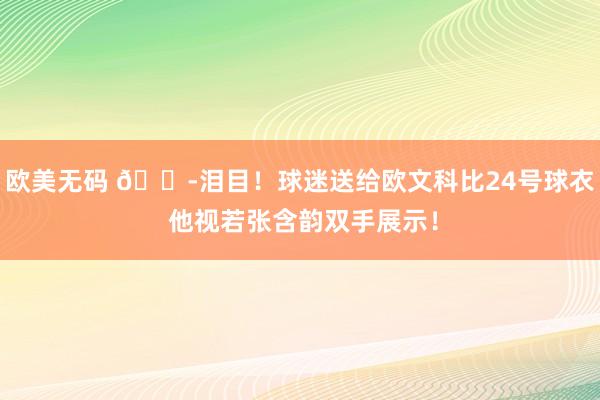 欧美无码 😭泪目！球迷送给欧文科比24号球衣 他视若张含韵双手展示！