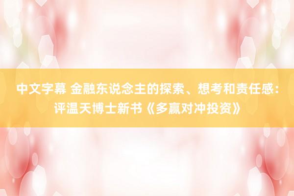 中文字幕 金融东说念主的探索、想考和责任感：评温天博士新书《多赢对冲投资》