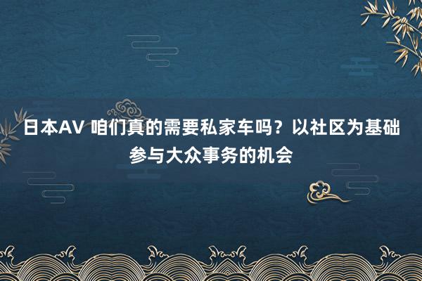 日本AV 咱们真的需要私家车吗？以社区为基础参与大众事务的机会