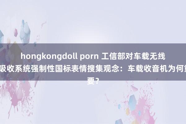 hongkongdoll porn 工信部对车载无线播送吸收系统强制性国标表情搜集观念：车载收音机为何重要？