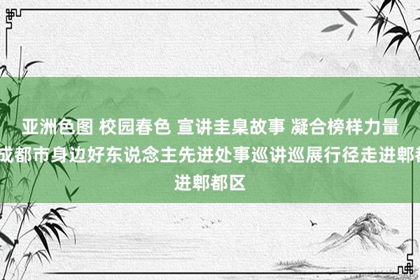 亚洲色图 校园春色 宣讲圭臬故事 凝合榜样力量——成都市身边好东说念主先进处事巡讲巡展行径走进郫都区