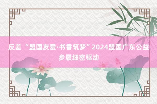 反差 “盟国友爱·书香筑梦”2024盟国广东公益步履细密驱动