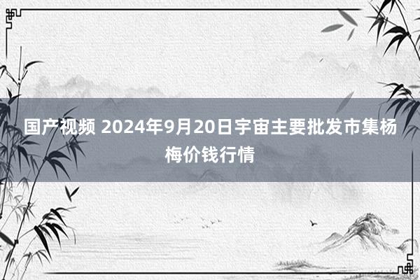 国产视频 2024年9月20日宇宙主要批发市集杨梅价钱行情