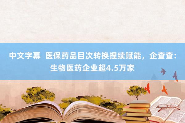 中文字幕  医保药品目次转换捏续赋能，企查查：生物医药企业超4.5万家