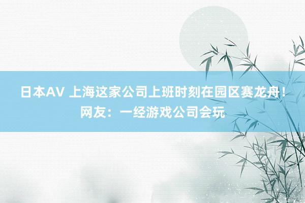 日本AV 上海这家公司上班时刻在园区赛龙舟！网友：一经游戏公司会玩