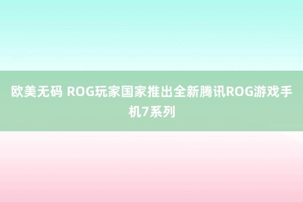 欧美无码 ROG玩家国家推出全新腾讯ROG游戏手机7系列