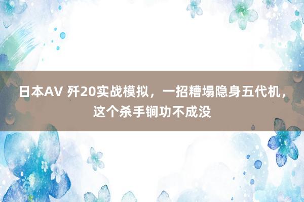 日本AV 歼20实战模拟，一招糟塌隐身五代机，这个杀手锏功不成没